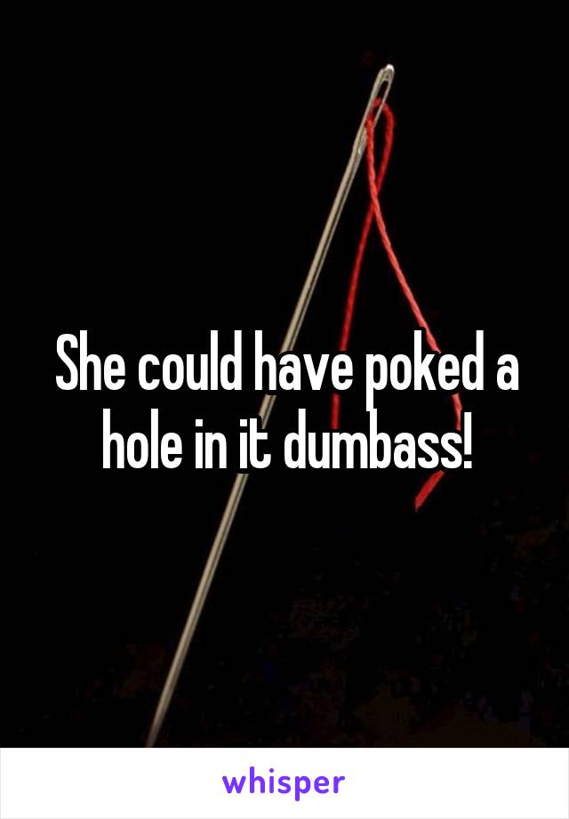She could have poked a hole in it dumbass!