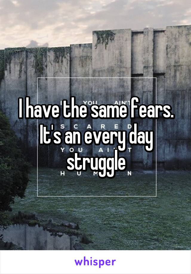 I have the same fears. It's an every day struggle