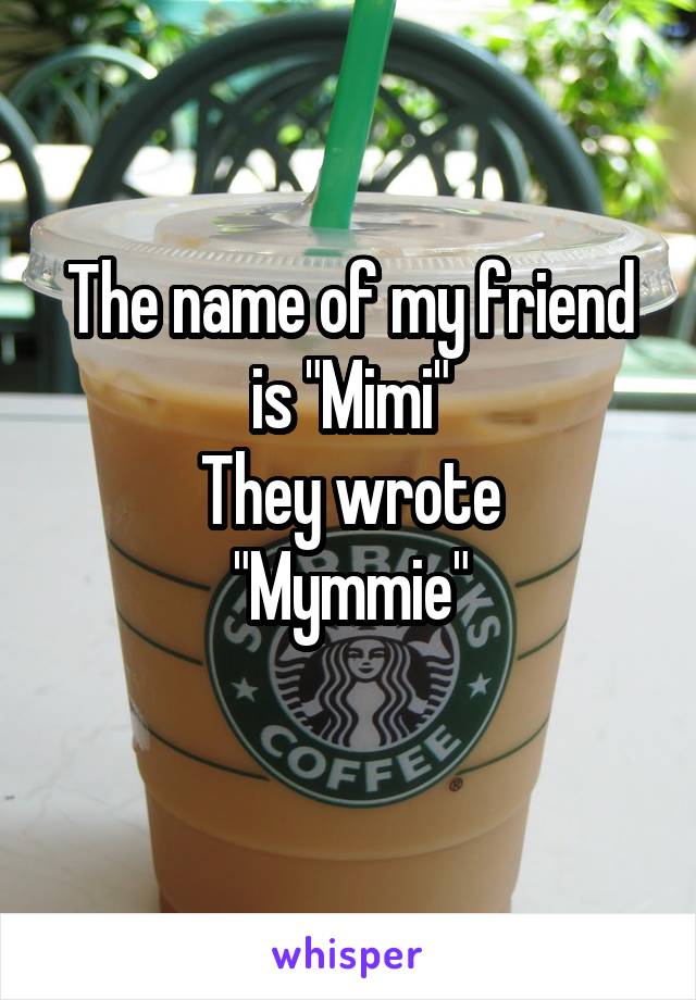 The name of my friend is "Mimi"
They wrote
"Mymmie"
