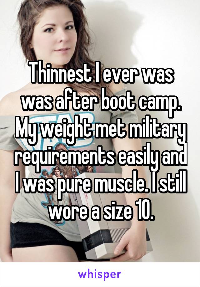 Thinnest I ever was was after boot camp. My weight met military requirements easily and I was pure muscle. I still wore a size 10.