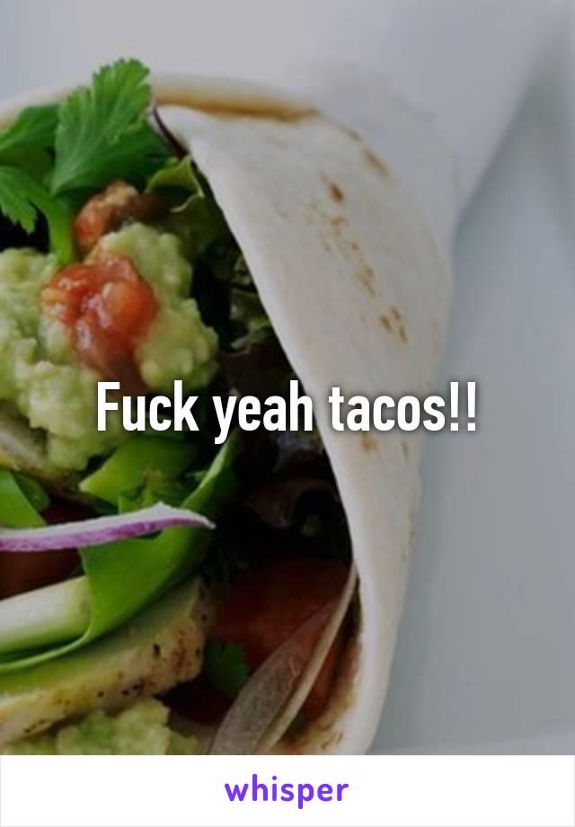 Fuck yeah tacos!!