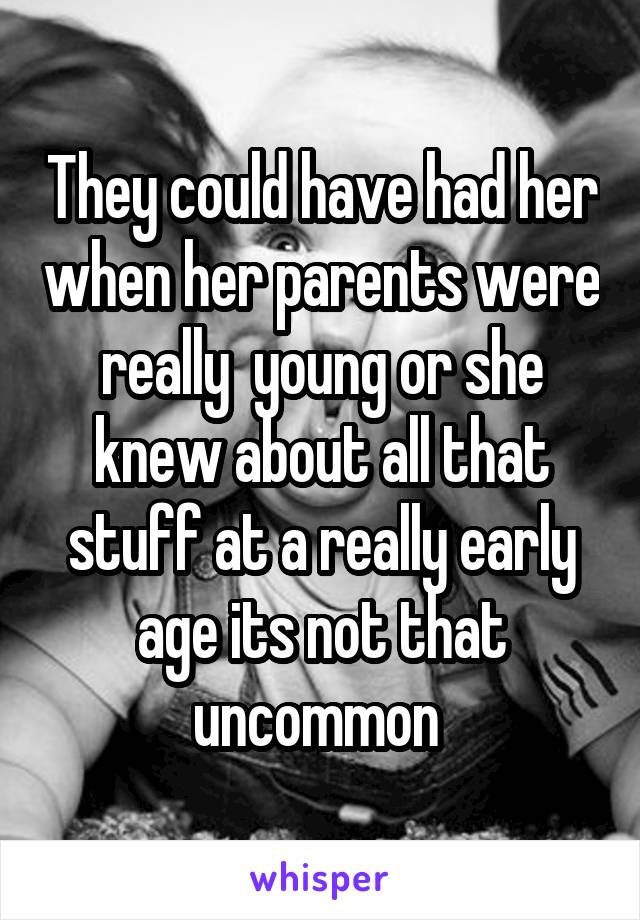 They could have had her when her parents were really  young or she knew about all that stuff at a really early age its not that uncommon 