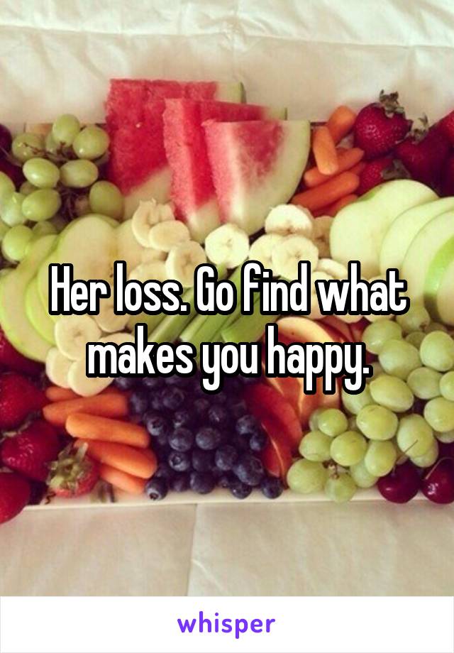 Her loss. Go find what makes you happy.
