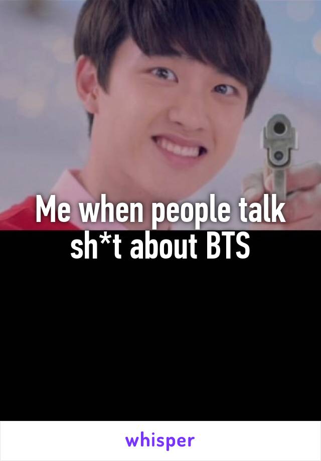 Me when people talk sh*t about BTS