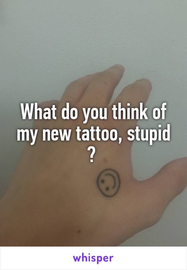 What do you think of my new tattoo, stupid ? 