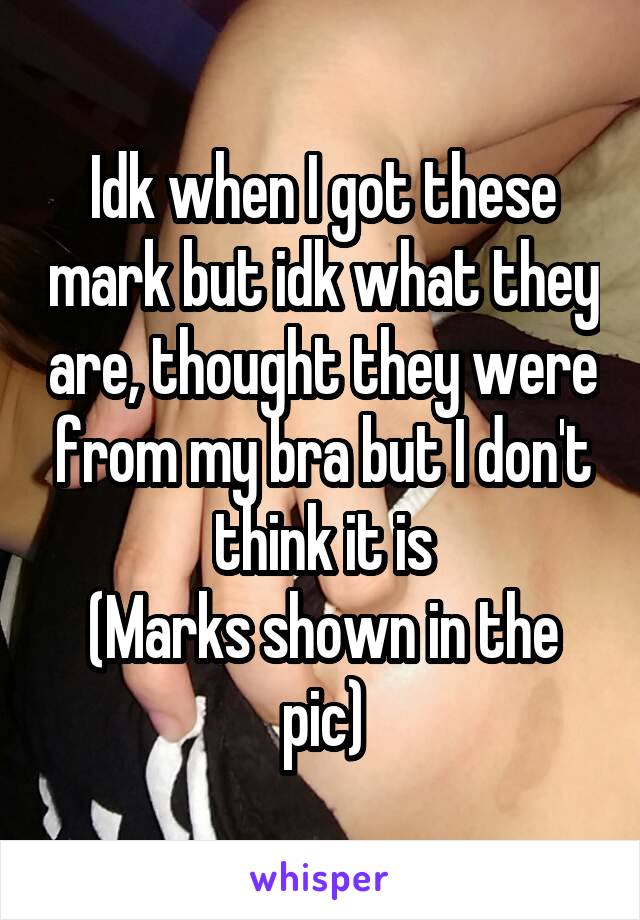 Idk when I got these mark but idk what they are, thought they were from my bra but I don't think it is
(Marks shown in the pic)