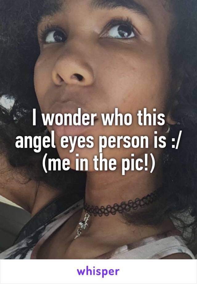 I wonder who this angel eyes person is :/ (me in the pic!)