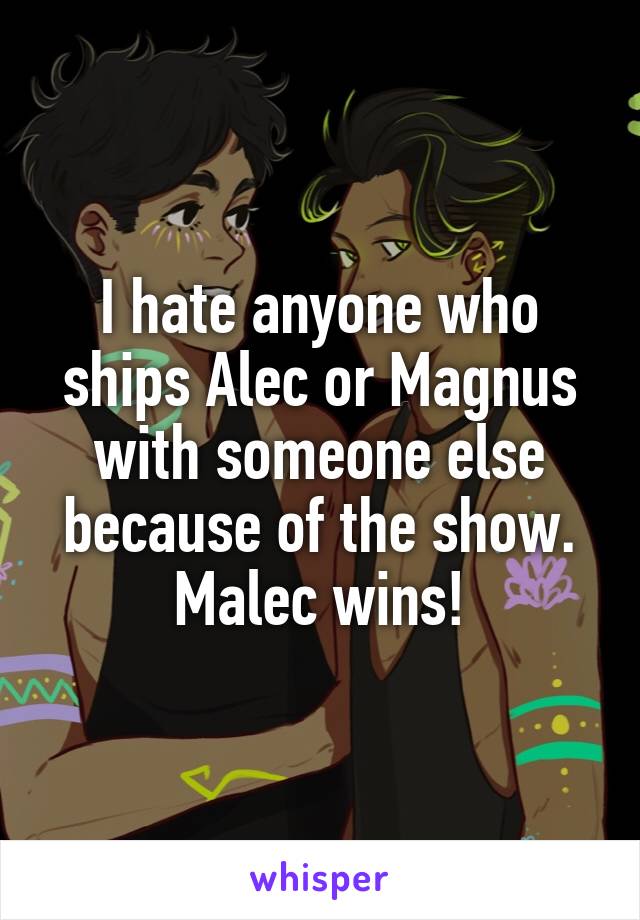 I hate anyone who ships Alec or Magnus with someone else because of the show.
Malec wins!