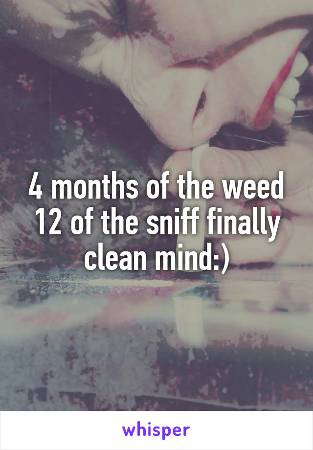 4 months of the weed 12 of the sniff finally clean mind:)