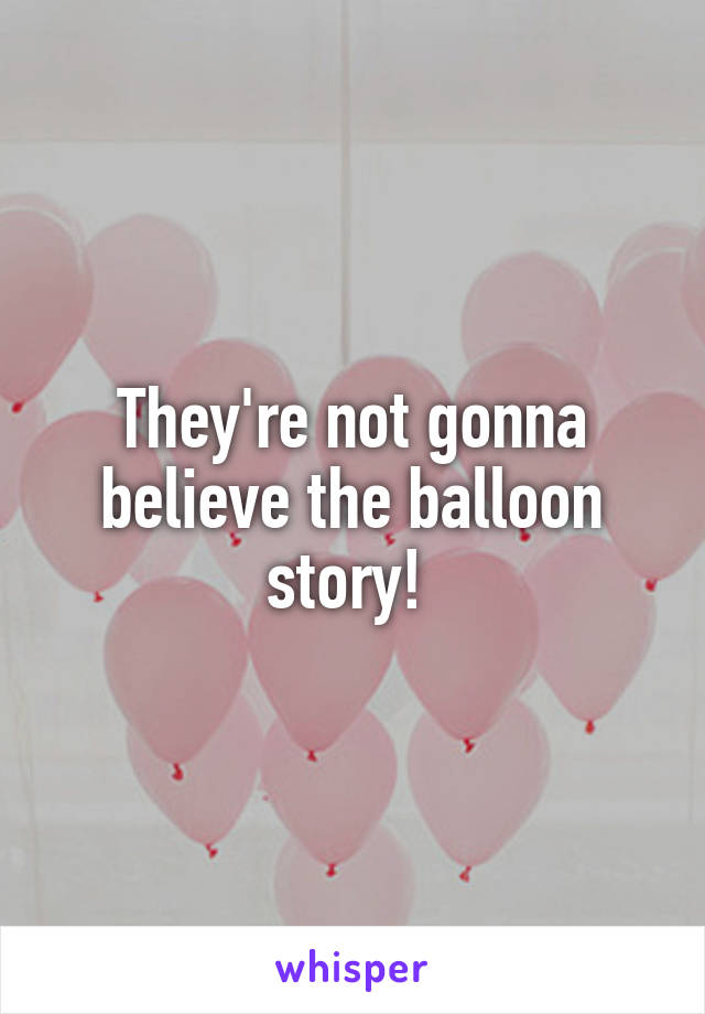 They're not gonna believe the balloon story! 