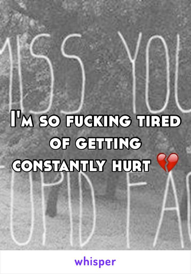 I'm so fucking tired of getting constantly hurt 💔