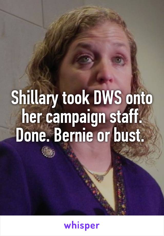 Shillary took DWS onto her campaign staff. Done. Bernie or bust. 