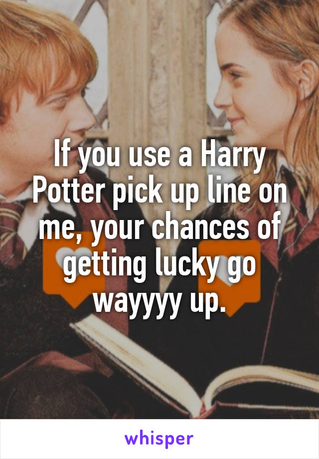 If you use a Harry Potter pick up line on me, your chances of getting lucky go wayyyy up.