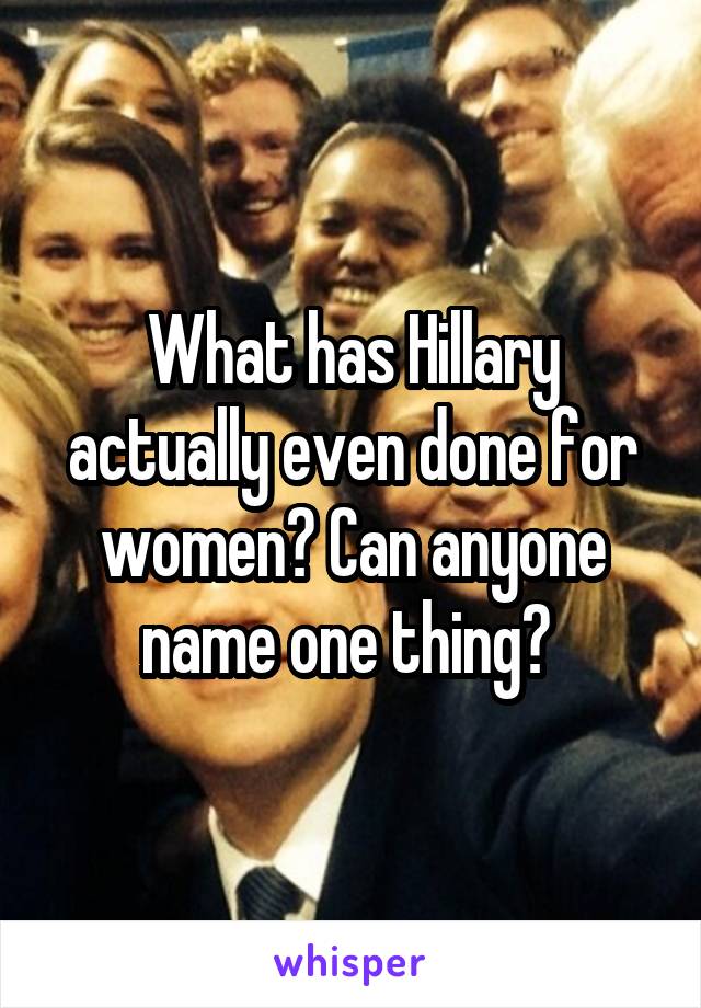 What has Hillary actually even done for women? Can anyone name one thing? 