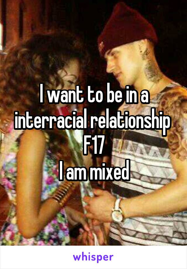 I want to be in a interracial relationship 
F17
I am mixed