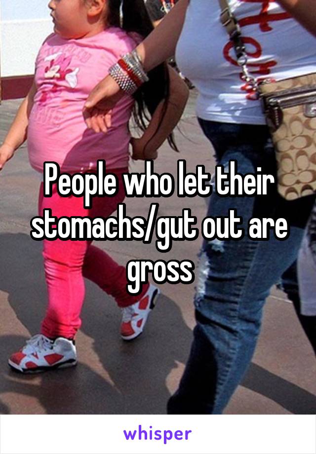 People who let their stomachs/gut out are gross