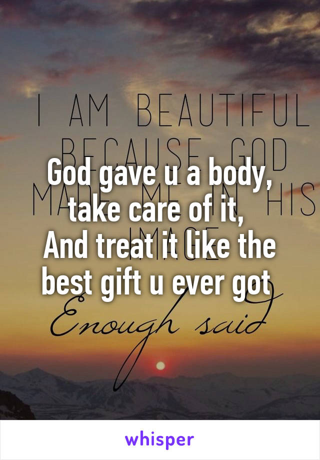 God gave u a body, take care of it, 
And treat it like the best gift u ever got 