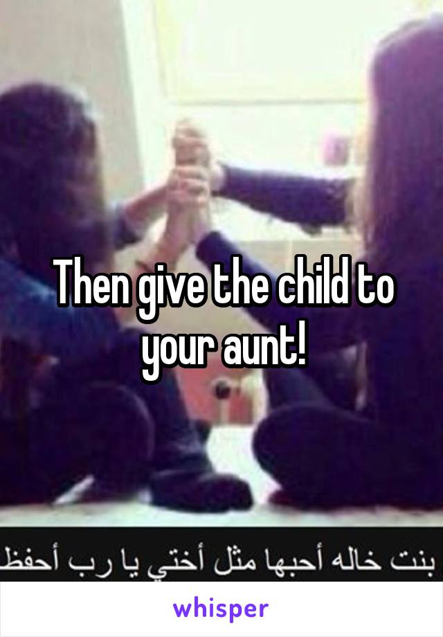 Then give the child to your aunt!