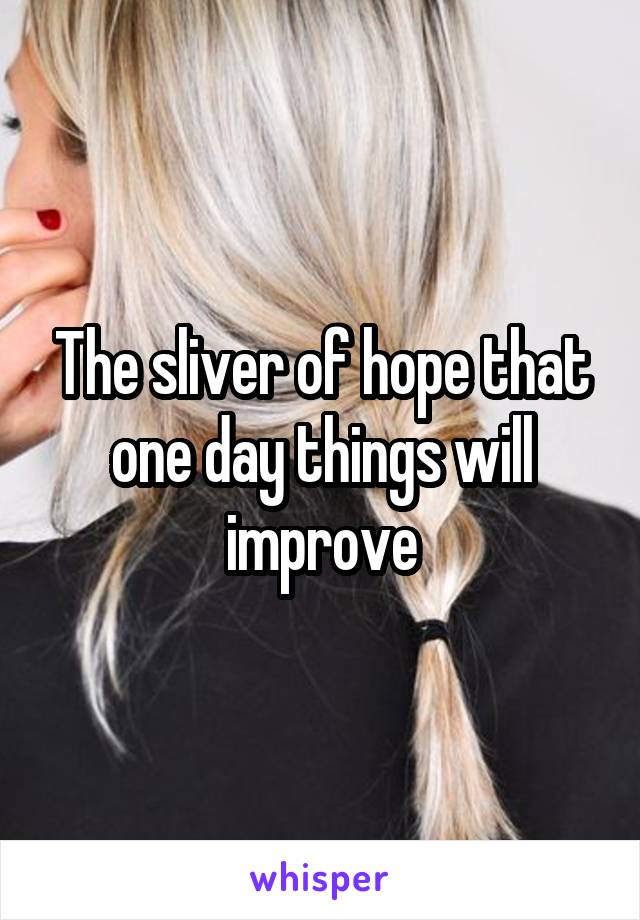The sliver of hope that one day things will improve