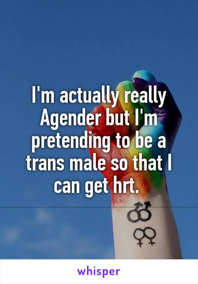 I'm actually really Agender but I'm pretending to be a trans male so that I can get hrt. 
