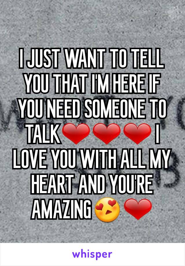I JUST WANT TO TELL YOU THAT I'M HERE IF YOU NEED SOMEONE TO TALK❤❤❤ I LOVE YOU WITH ALL MY HEART AND YOU'RE AMAZING😍❤