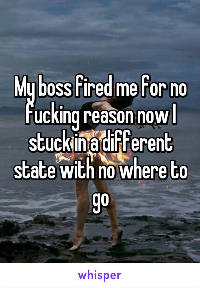 My boss fired me for no fucking reason now I stuck in a different state with no where to go