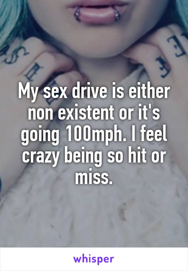 My sex drive is either non existent or it's going 100mph. I feel crazy being so hit or miss.