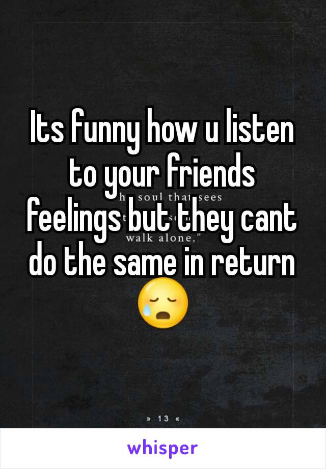Its funny how u listen to your friends feelings but they cant do the same in return😥