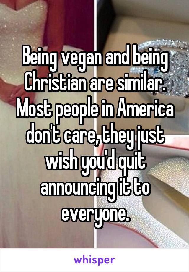 Being vegan and being Christian are similar. Most people in America don't care, they just wish you'd quit announcing it to everyone.