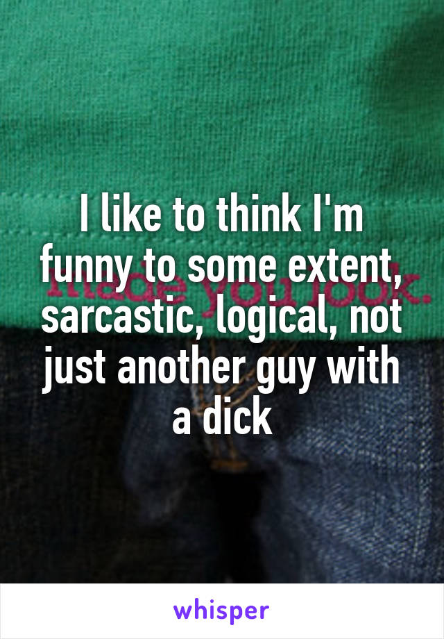 I like to think I'm funny to some extent, sarcastic, logical, not just another guy with a dick