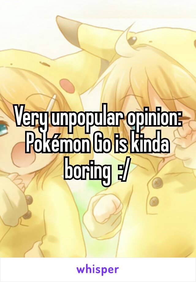 Very unpopular opinion: Pokémon Go is kinda boring  :/