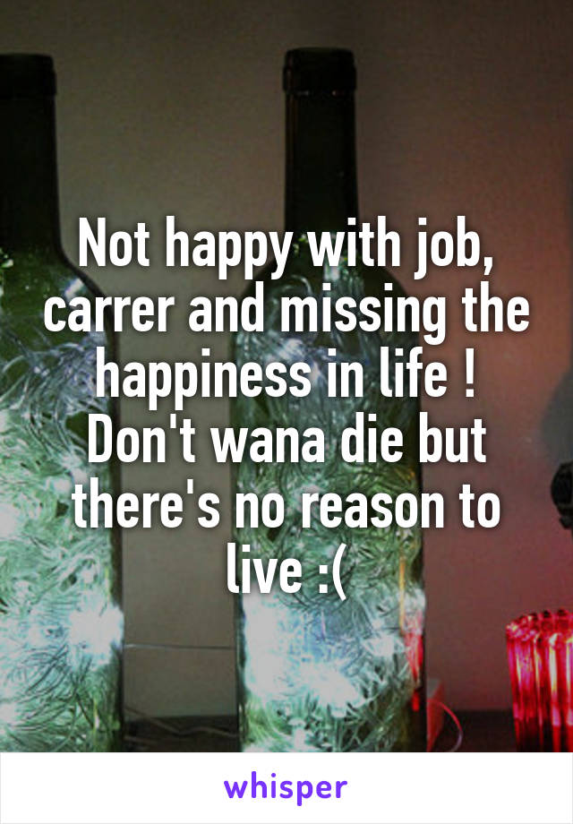 Not happy with job, carrer and missing the happiness in life !
Don't wana die but there's no reason to live :(