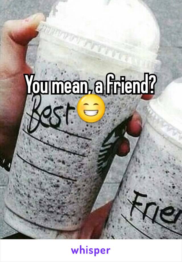 You mean, a friend? 😁
