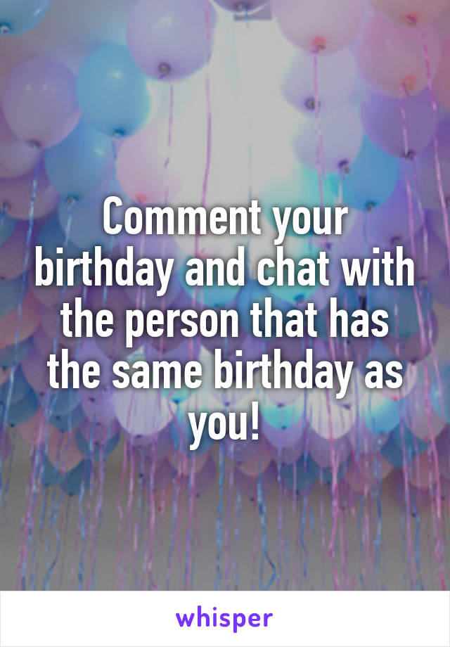 Comment your birthday and chat with the person that has the same birthday as you!