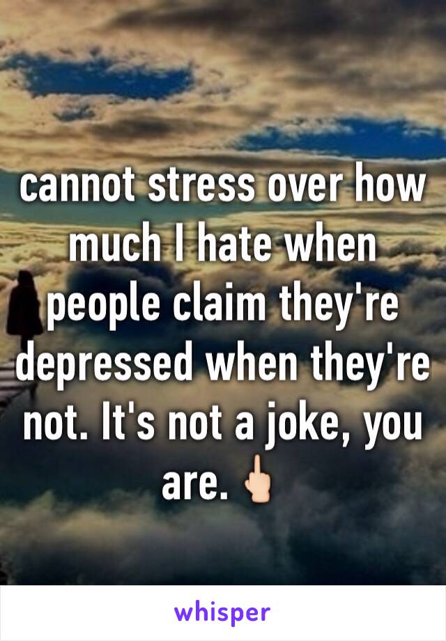 cannot stress over how much I hate when people claim they're depressed when they're not. It's not a joke, you are.🖕🏻