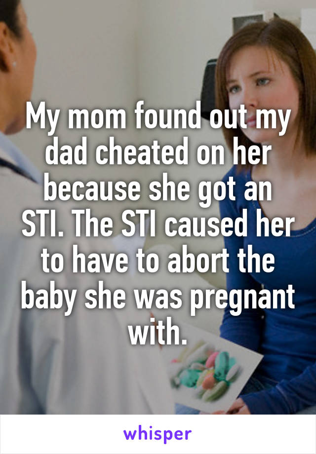 My mom found out my dad cheated on her because she got an STI. The STI caused her to have to abort the baby she was pregnant with.