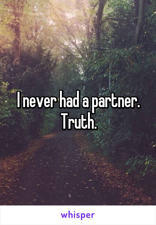 I never had a partner.
Truth.