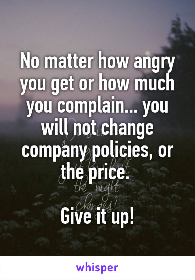 No matter how angry you get or how much you complain... you will not change company policies, or the price. 

Give it up!