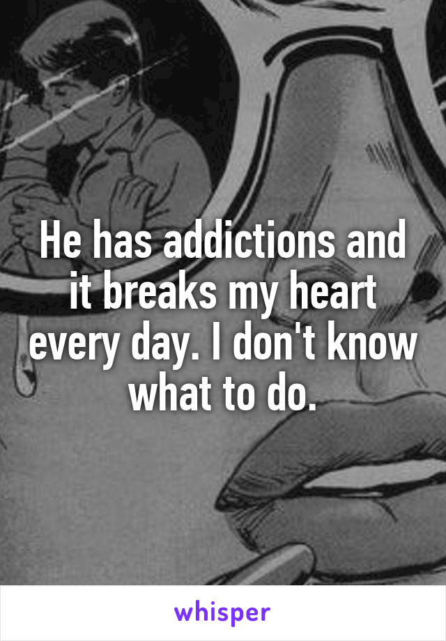He has addictions and it breaks my heart every day. I don't know what to do.