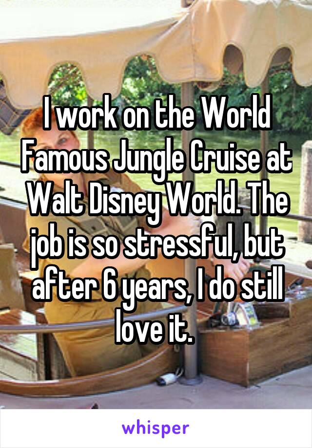I work on the World Famous Jungle Cruise at Walt Disney World. The job is so stressful, but after 6 years, I do still love it. 