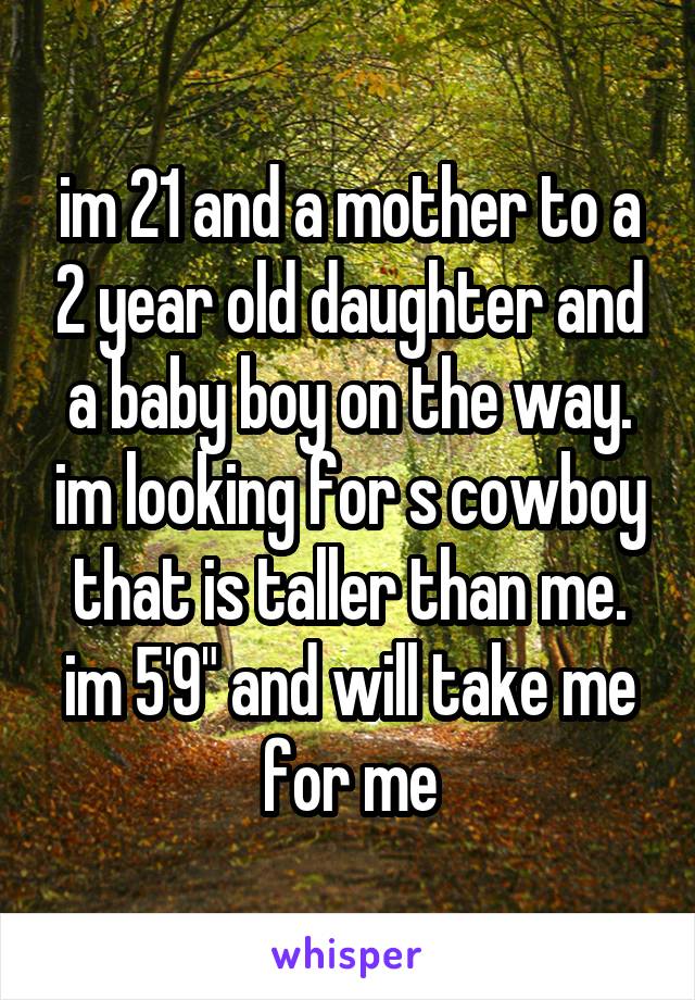 im 21 and a mother to a 2 year old daughter and a baby boy on the way. im looking for s cowboy that is taller than me. im 5'9" and will take me for me