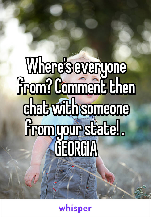 Where's everyone from? Comment then chat with someone from your state! . 
GEORGIA