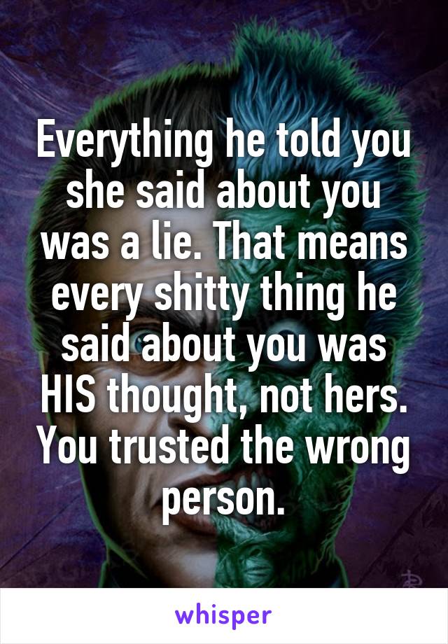 Everything he told you she said about you was a lie. That means every shitty thing he said about you was HIS thought, not hers. You trusted the wrong person.