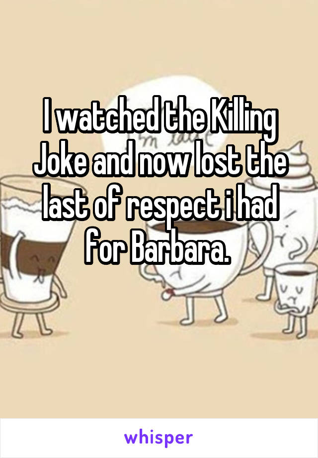 I watched the Killing Joke and now lost the last of respect i had for Barbara. 

