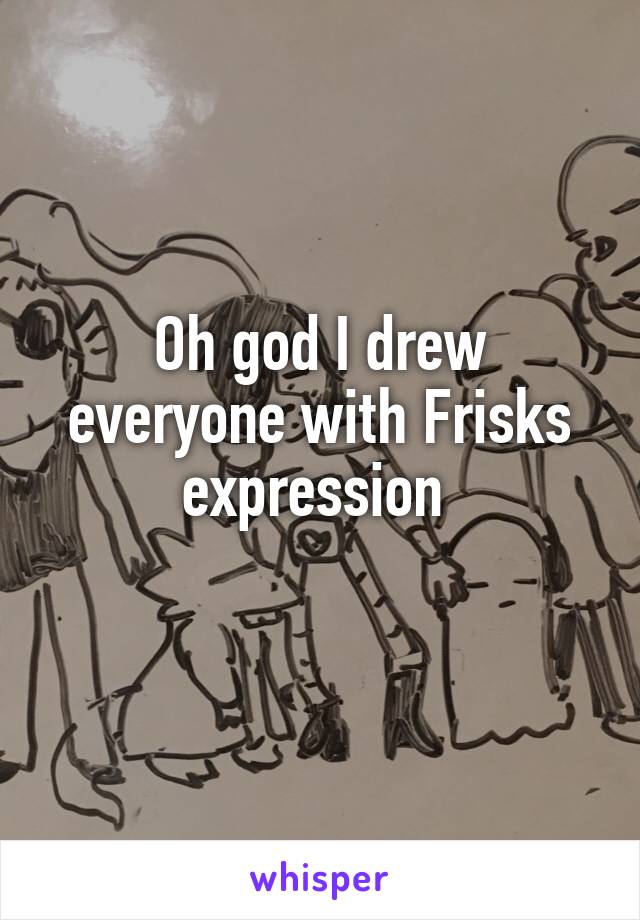 Oh god I drew everyone with Frisks expression 
