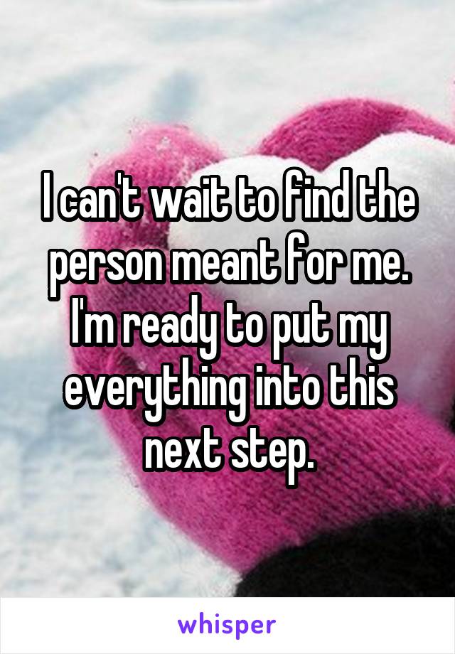 I can't wait to find the person meant for me. I'm ready to put my everything into this next step.
