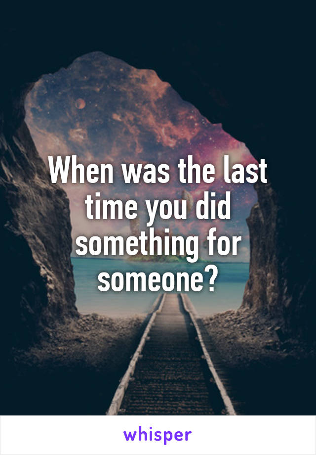 When was the last time you did something for someone?