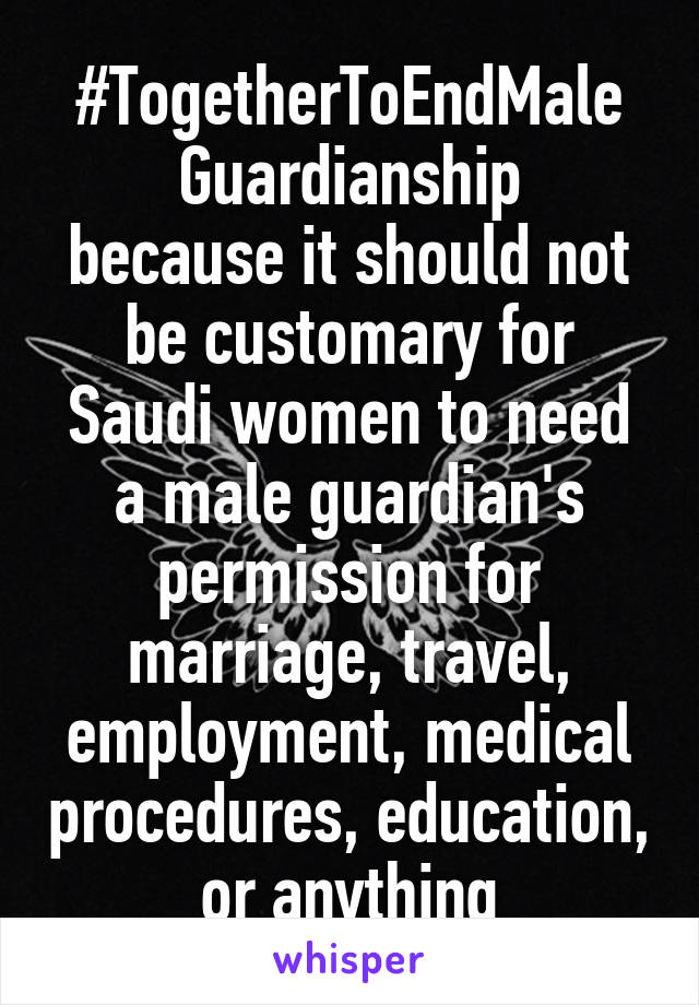 #TogetherToEndMale
Guardianship
because it should not be customary for Saudi women to need a male guardian's permission for marriage, travel, employment, medical procedures, education, or anything