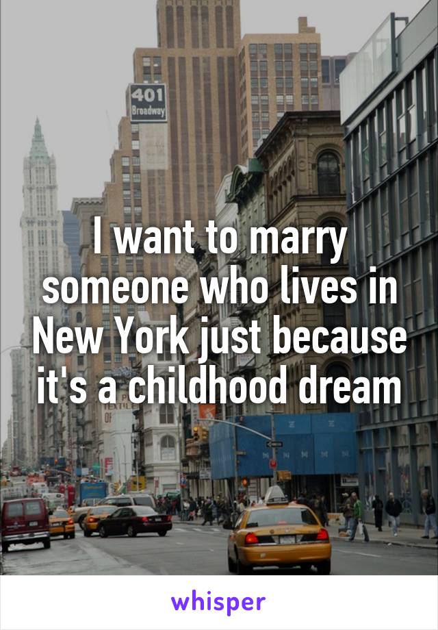 I want to marry someone who lives in New York just because it's a childhood dream