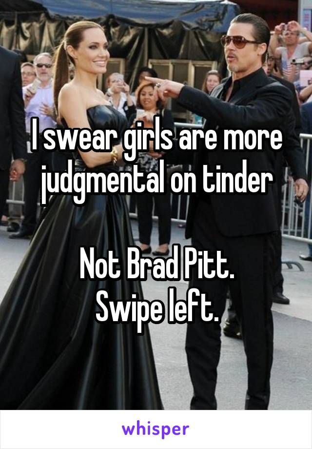 I swear girls are more judgmental on tinder

Not Brad Pitt.
Swipe left.